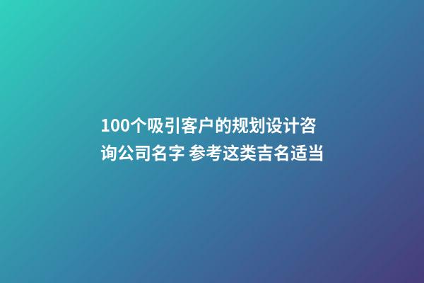 100个吸引客户的规划设计咨询公司名字 参考这类吉名适当-第1张-公司起名-玄机派